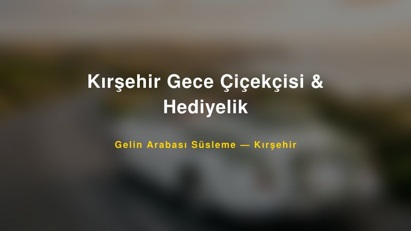 Kırşehir Gece Çiçekçisi & Hediyelik — Kırşehir Kır Düğünü Mekanı Rehberi