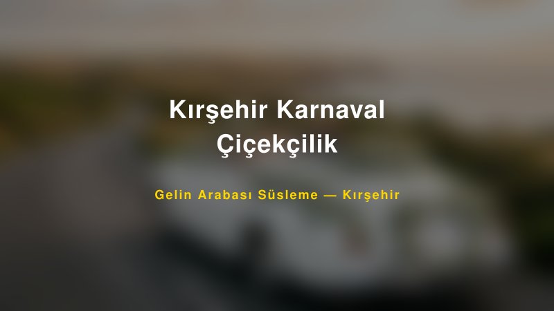 Kırşehir Karnaval Çiçekçilik ile Trend Gelin Arabası Yazıları ve Konseptleri